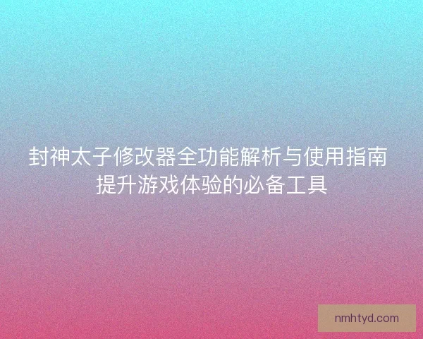 封神太子修改器全功能解析与使用指南 提升游戏体验的必备工具